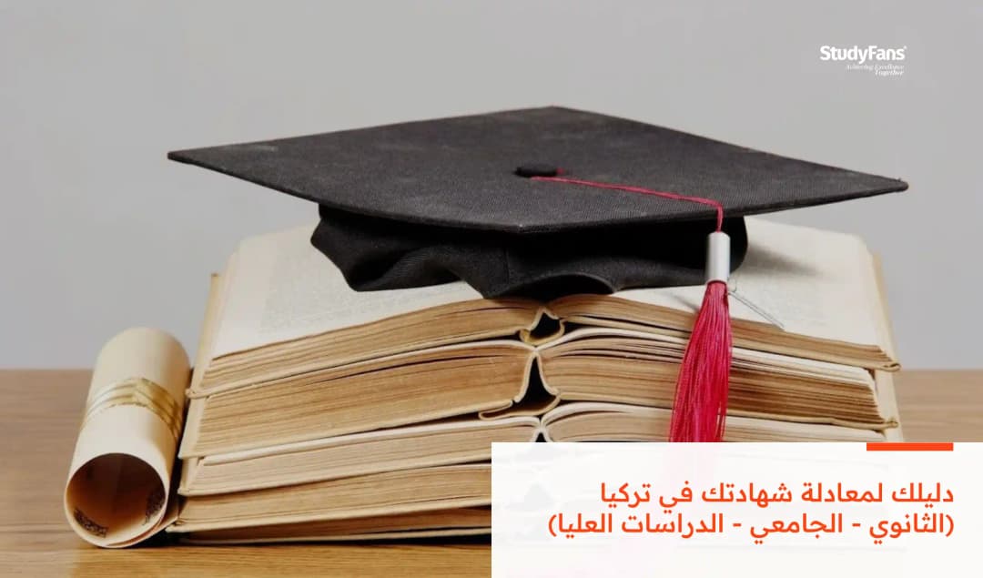 دليلك لمعادلة شهادتك في تركيا (الثانوي - الجامعي - الدراسات العليا)